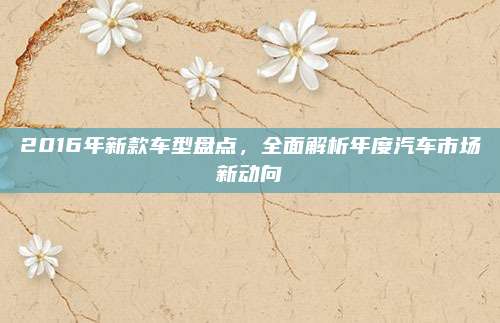 2016年新款车型盘点,全面解析年度汽车市场新动向