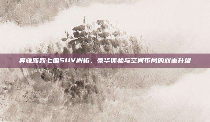 奔驰新款七座SUV解析,豪华体验与空间布局的双重升级