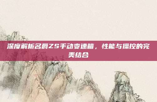 深度解析名爵ZS手动变速箱,性能与操控的完美结合