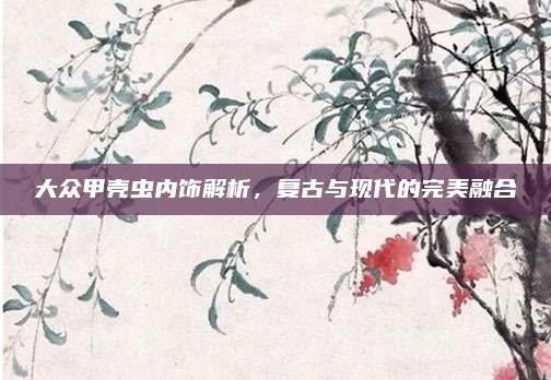 大众甲壳虫内饰解析,复古与现代的完美融合