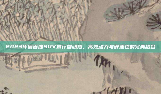 2023年度省油SUV排行自动挡,高效动力与舒适性的完美结合