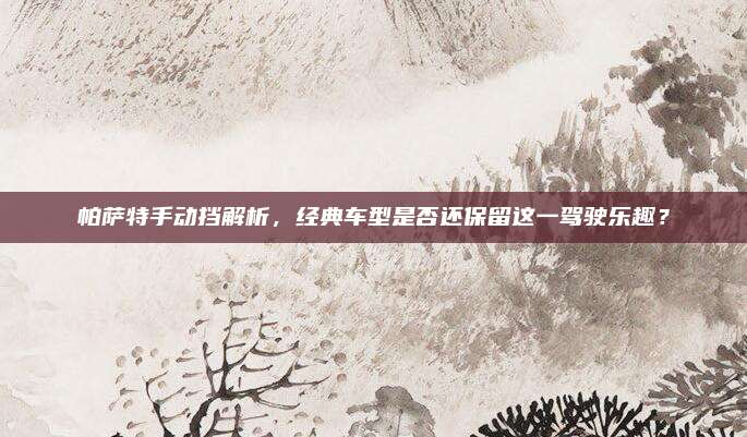帕萨特手动挡解析,经典车型是否还保留这一驾驶乐趣?