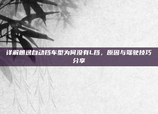 详解朗逸自动挡车型为何没有L挡,原因与驾驶技巧分享