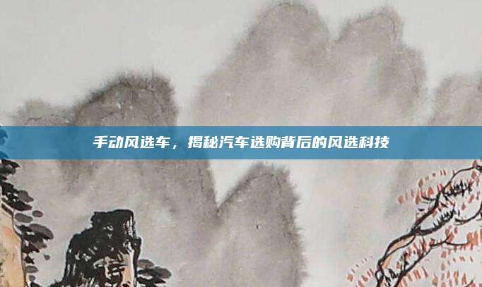 手动风选车,揭秘汽车选购背后的风选科技