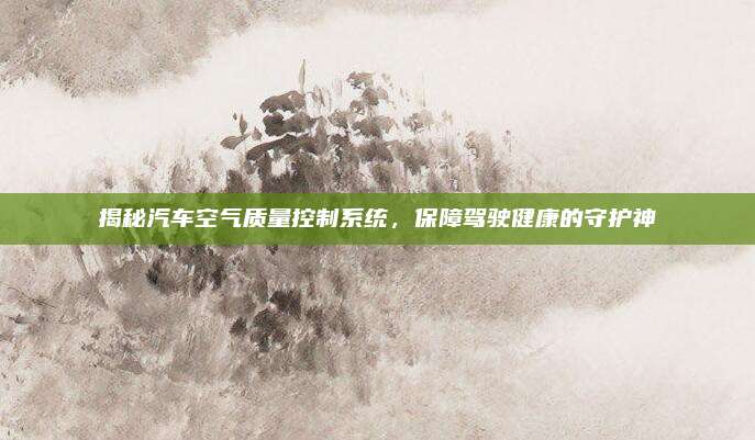 揭秘汽车空气质量控制系统,保障驾驶健康的守护神