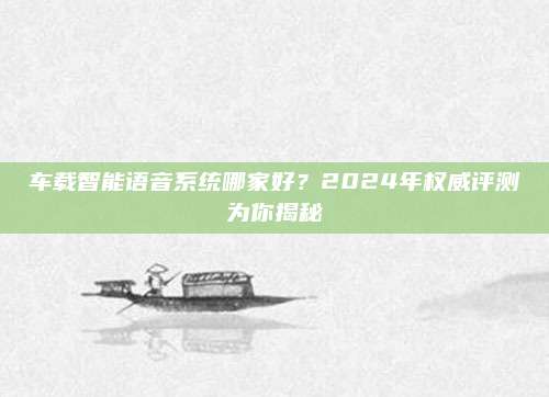 车载智能语音系统哪家好?2024年权威评测为你揭秘
