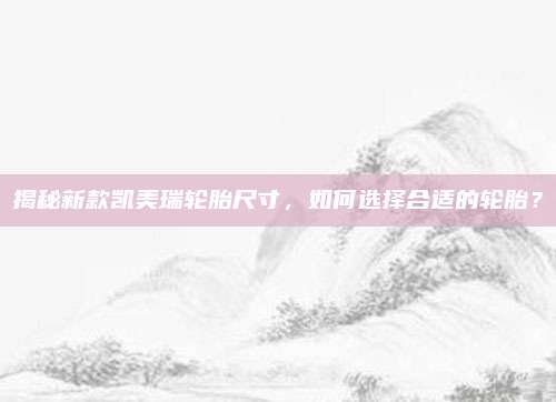 揭秘新款凯美瑞轮胎尺寸，如何选择合适的轮胎？