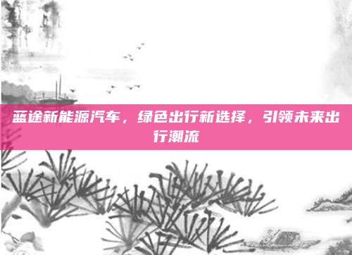 蓝途新能源汽车，绿色出行新选择，引领未来出行潮流