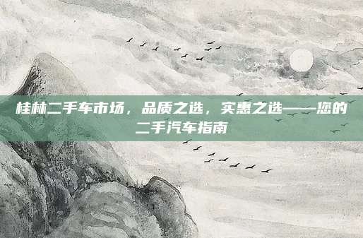 桂林二手车市场，品质之选，实惠之选——您的二手汽车指南