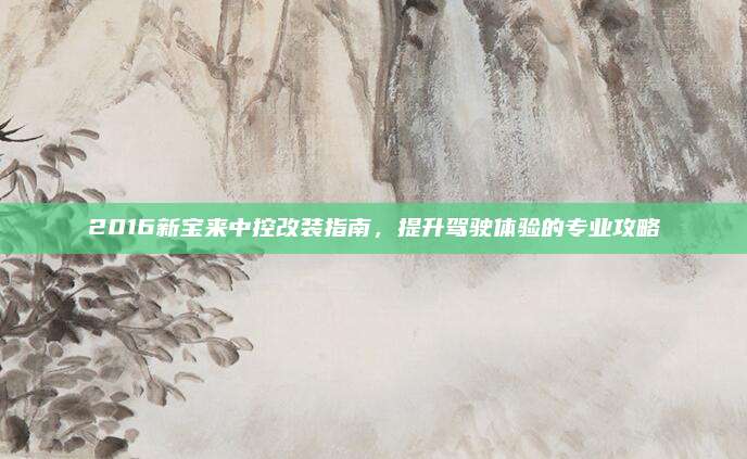 2016新宝来中控改装指南，提升驾驶体验的专业攻略