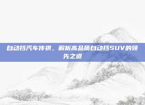 自动挡汽车传祺，解析高品质自动挡SUV的领先之道
