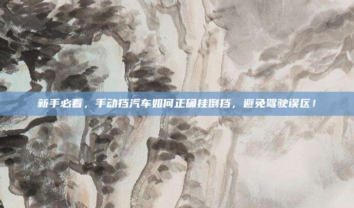 新手必看,手动挡汽车如何正确挂倒挡,避免驾驶误区!