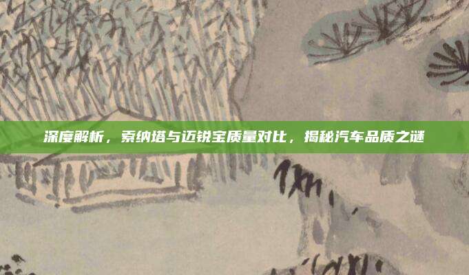 深度解析，索纳塔与迈锐宝质量对比，揭秘汽车品质之谜