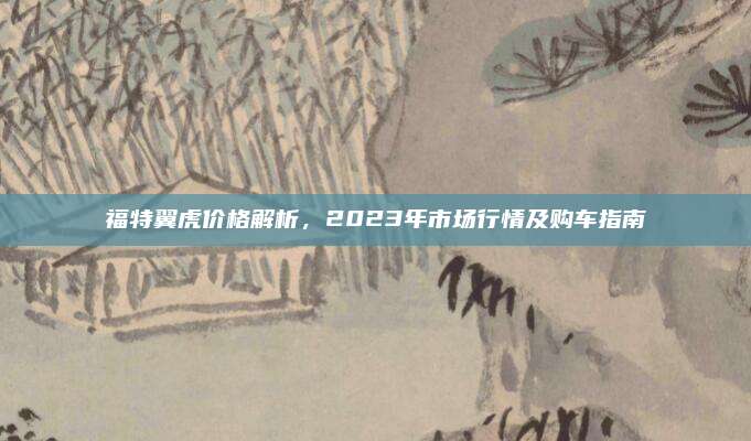 福特翼虎价格解析，2023年市场行情及购车指南