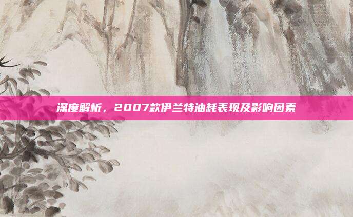 深度解析,2007款伊兰特油耗表现及影响因素