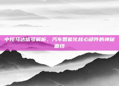 中控马达信号解析,汽车智能化核心部件的神秘面纱