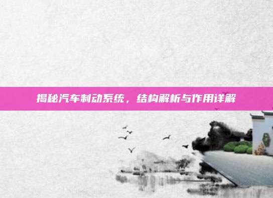揭秘汽车制动系统,结构解析与作用详解