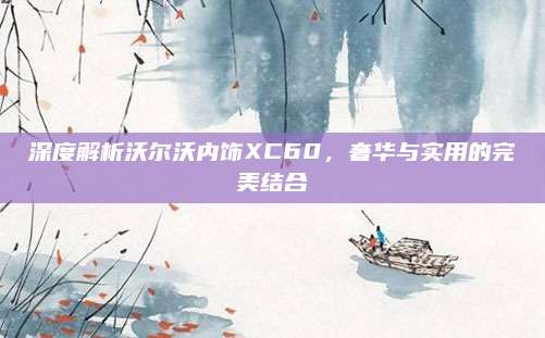 深度解析沃尔沃内饰XC60，奢华与实用的完美结合
