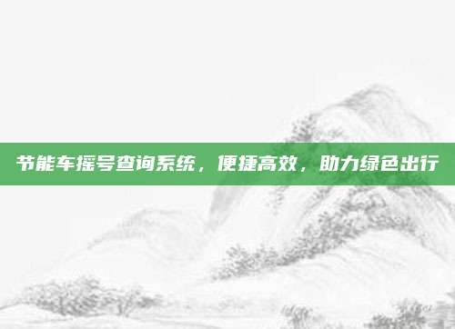 节能车摇号查询系统,便捷高效,助力绿色出行
