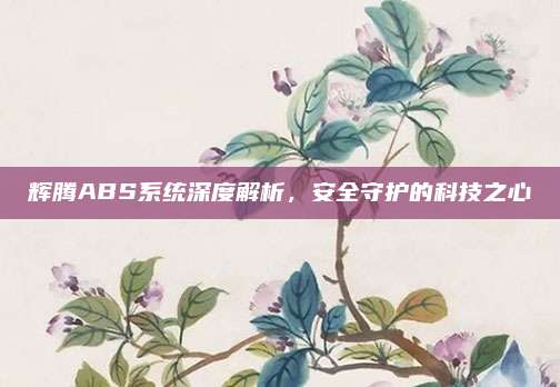 辉腾ABS系统深度解析,安全守护的科技之心
