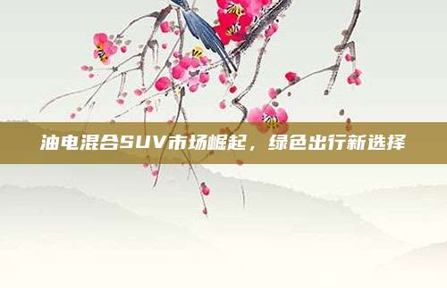 油电混合SUV市场崛起,绿色出行新选择