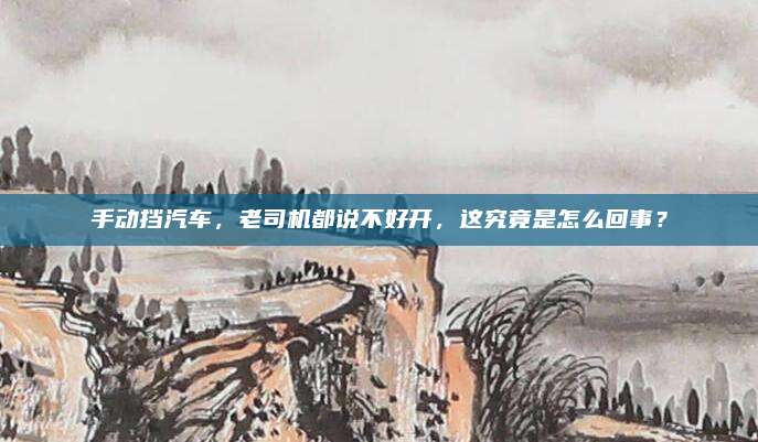 手动挡汽车,老司机都说不好开,这究竟是怎么回事?