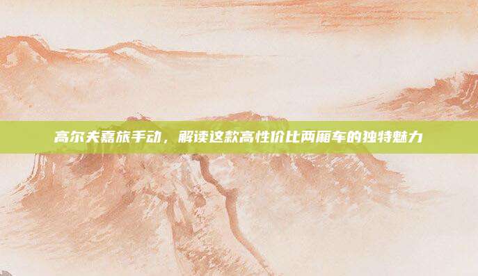 高尔夫嘉旅手动,解读这款高性价比两厢车的独特魅力