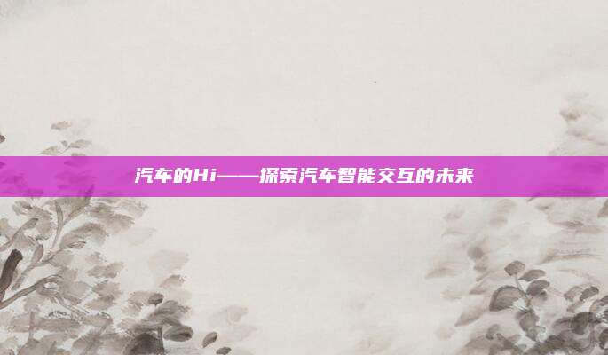 汽车的Hi——探索汽车智能交互的未来