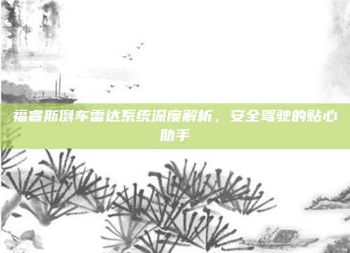 福睿斯倒车雷达系统深度解析，安全驾驶的贴心助手