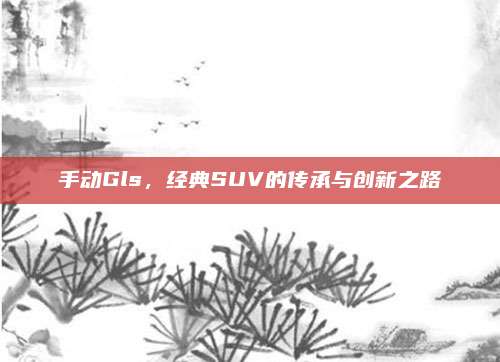 手动Gls,经典SUV的传承与创新之路