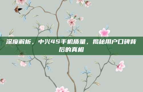 深度解析,中兴4S手机质量,揭秘用户口碑背后的真相