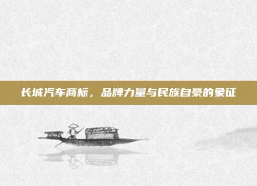 长城汽车商标,品牌力量与民族自豪的象征
