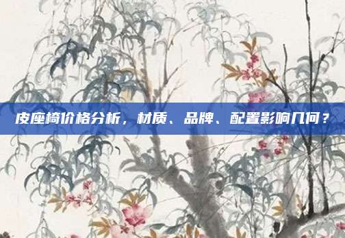 皮座椅价格分析,材质、品牌、配置影响几何?