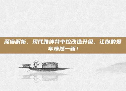 深度解析,现代雅绅特中控改造升级,让你的爱车焕然一新!