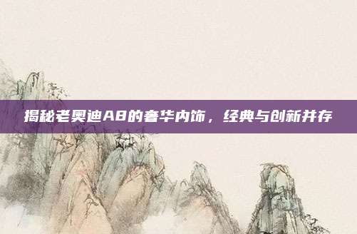 揭秘老奥迪A8的奢华内饰,经典与创新并存