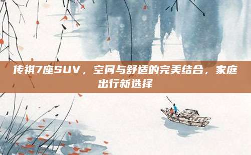 传祺7座SUV，空间与舒适的完美结合，家庭出行新选择