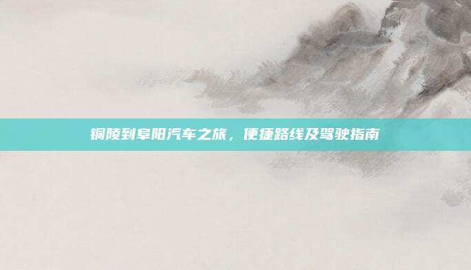 铜陵到阜阳汽车之旅,便捷路线及驾驶指南