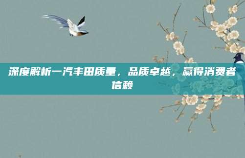 深度解析一汽丰田质量，品质卓越，赢得消费者信赖
