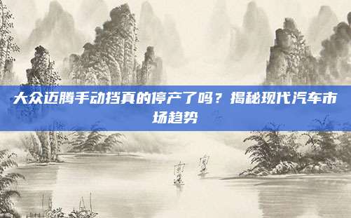 大众迈腾手动挡真的停产了吗？揭秘现代汽车市场趋势