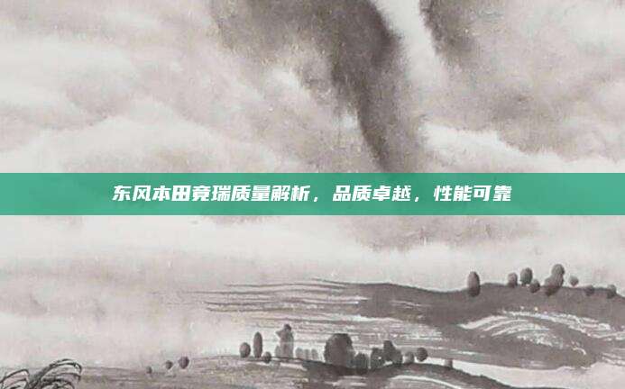 东风本田竟瑞质量解析,品质卓越,性能可靠