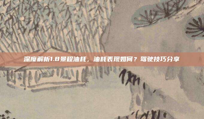 深度解析1.8景程油耗，油耗表现如何？驾驶技巧分享