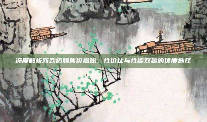 深度解析新款迈腾售价揭秘,性价比与性能双赢的优质选择