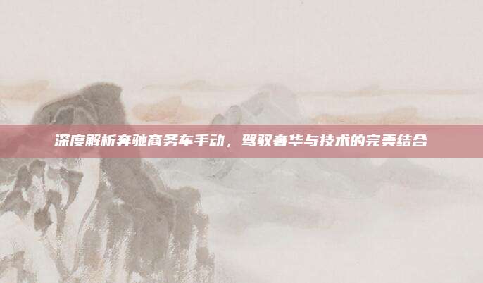 深度解析奔驰商务车手动,驾驭奢华与技术的完美结合
