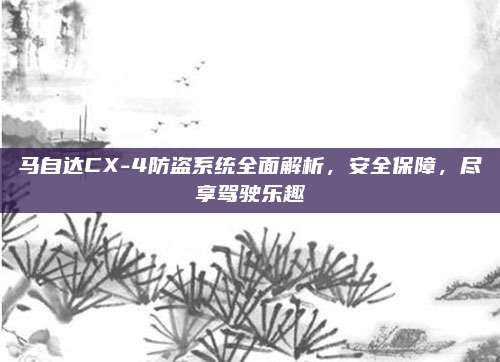马自达CX-4防盗系统全面解析，安全保障，尽享驾驶乐趣