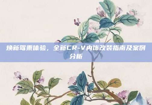 焕新驾乘体验,全新CR-V内饰改装指南及案例分析