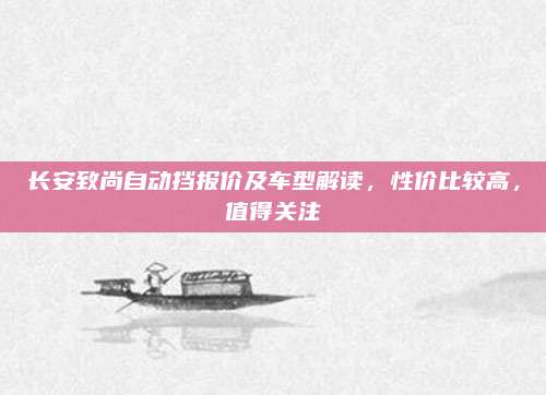 长安致尚自动挡报价及车型解读,性价比较高,值得关注