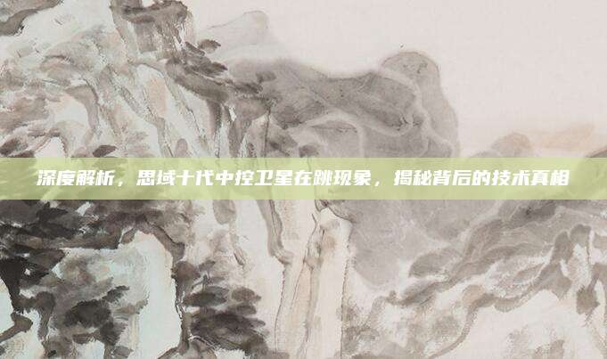 深度解析,思域十代中控卫星在跳现象,揭秘背后的技术真相