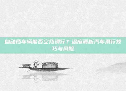 自动挡车辆能否空挡滑行?深度解析汽车滑行技巧与风险