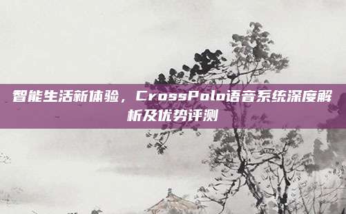 智能生活新体验,CrossPolo语音系统深度解析及优势评测