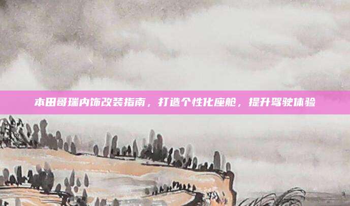 本田哥瑞内饰改装指南，打造个性化座舱，提升驾驶体验